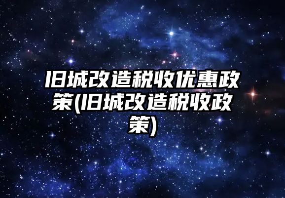 舊城改造稅收優惠政策(舊城改造稅收政策)