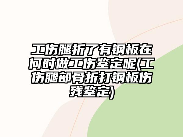 工傷腿折了有鋼板在何時做工傷鑒定呢(工傷腿部骨折打鋼板傷殘鑒定)