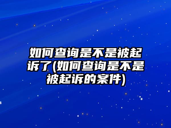 如何查詢是不是被起訴了(如何查詢是不是被起訴的案件)