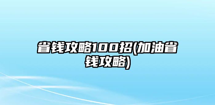 省錢(qián)攻略100招(加油省錢(qián)攻略)