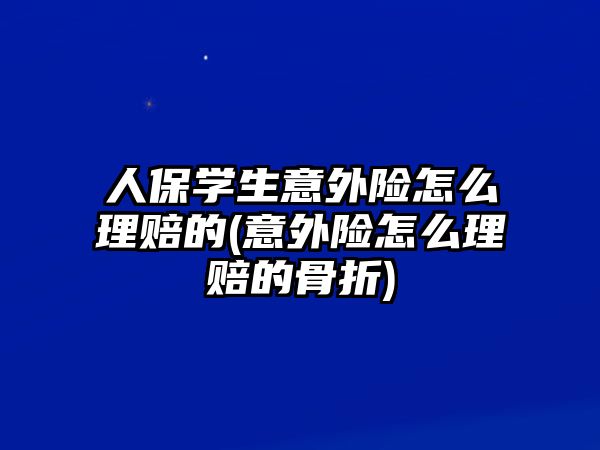 人保學生意外險怎么理賠的(意外險怎么理賠的骨折)