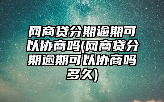 網商貸分期逾期可以協商嗎(網商貸分期逾期可以協商嗎多久)