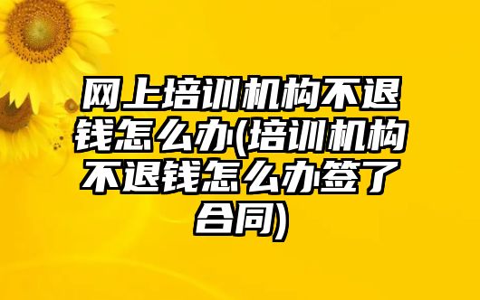 網上培訓機構不退錢怎么辦(培訓機構不退錢怎么辦簽了合同)