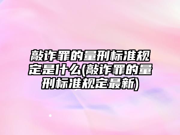 敲詐罪的量刑標(biāo)準(zhǔn)規(guī)定是什么(敲詐罪的量刑標(biāo)準(zhǔn)規(guī)定最新)