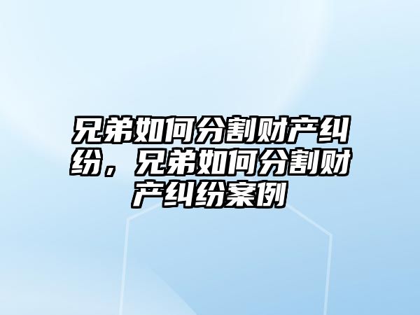 兄弟如何分割財產糾紛，兄弟如何分割財產糾紛案例