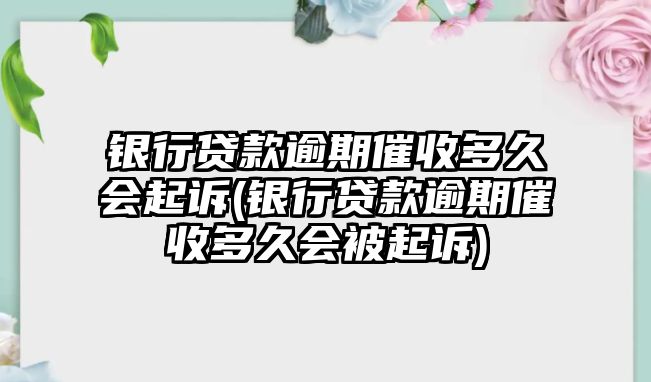 銀行貸款逾期催收多久會起訴(銀行貸款逾期催收多久會被起訴)