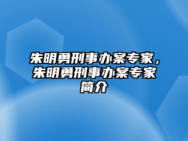 朱明勇刑事辦案專家，朱明勇刑事辦案專家簡介