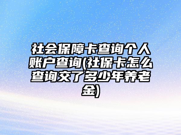 社會保障卡查詢個人賬戶查詢(社保卡怎么查詢交了多少年養(yǎng)老金)