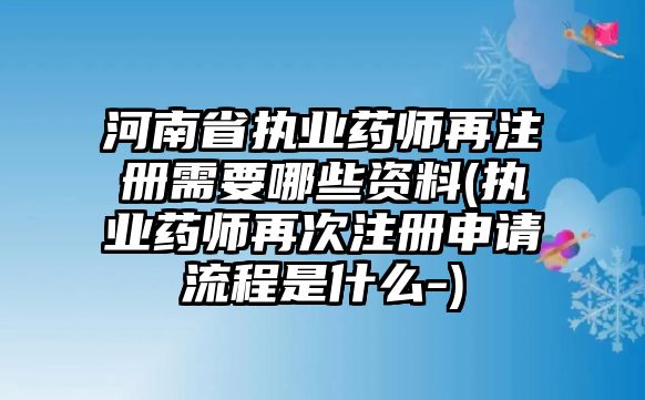 河南省執(zhí)業(yè)藥師再注冊(cè)需要哪些資料(執(zhí)業(yè)藥師再次注冊(cè)申請(qǐng)流程是什么-)