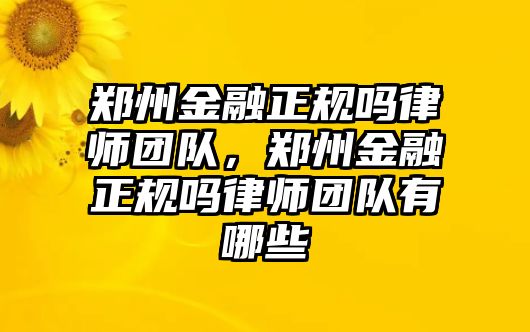 鄭州金融正規嗎律師團隊，鄭州金融正規嗎律師團隊有哪些