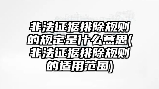 非法證據排除規則的規定是什么意思(非法證據排除規則的適用范圍)