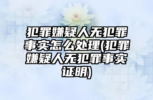 犯罪嫌疑人無(wú)犯罪事實(shí)怎么處理(犯罪嫌疑人無(wú)犯罪事實(shí)證明)