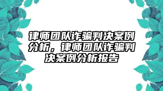 律師團隊詐騙判決案例分析，律師團隊詐騙判決案例分析報告