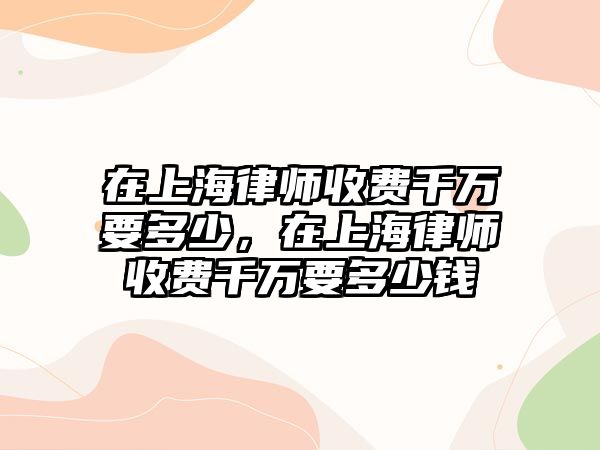 在上海律師收費(fèi)千萬要多少，在上海律師收費(fèi)千萬要多少錢