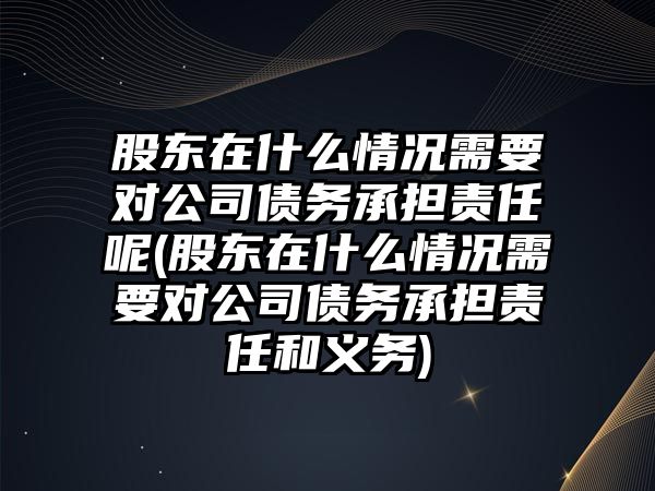 股東在什么情況需要對公司債務(wù)承擔(dān)責(zé)任呢(股東在什么情況需要對公司債務(wù)承擔(dān)責(zé)任和義務(wù))