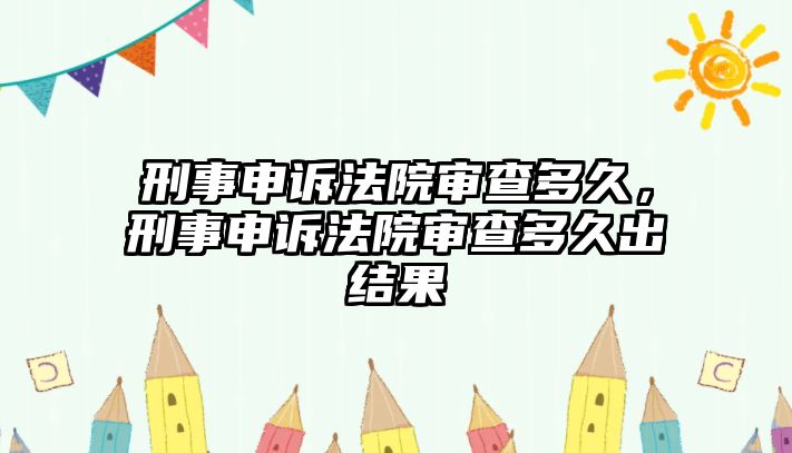 刑事申訴法院審查多久，刑事申訴法院審查多久出結果