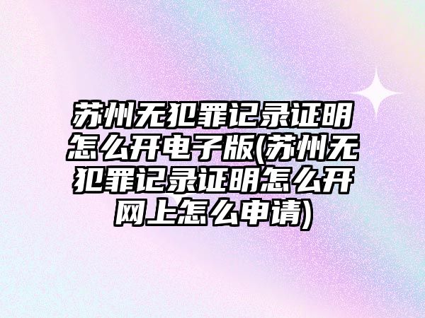 蘇州無犯罪記錄證明怎么開電子版(蘇州無犯罪記錄證明怎么開網(wǎng)上怎么申請)