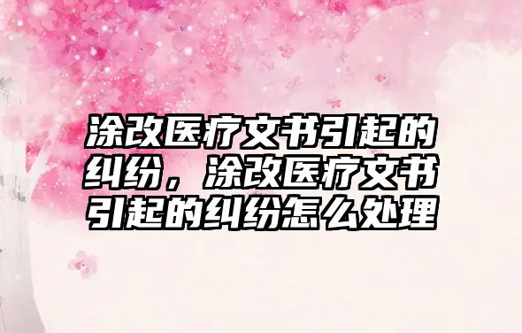 涂改醫療文書引起的糾紛，涂改醫療文書引起的糾紛怎么處理