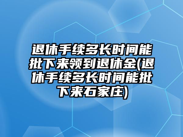 退休手續(xù)多長(zhǎng)時(shí)間能批下來(lái)領(lǐng)到退休金(退休手續(xù)多長(zhǎng)時(shí)間能批下來(lái)石家莊)