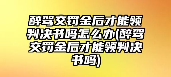 醉駕交罰金后才能領(lǐng)判決書嗎怎么辦(醉駕交罰金后才能領(lǐng)判決書嗎)