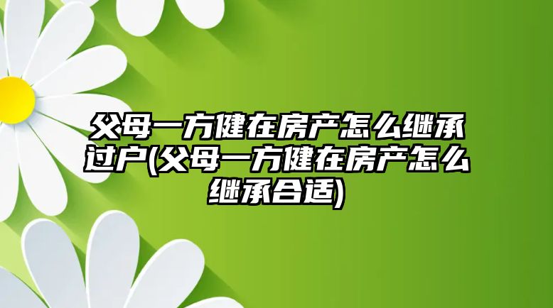 父母一方健在房產怎么繼承過戶(父母一方健在房產怎么繼承合適)