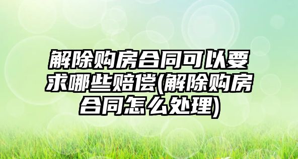 解除購房合同可以要求哪些賠償(解除購房合同怎么處理)