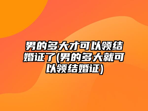 男的多大才可以領(lǐng)結(jié)婚證了(男的多大就可以領(lǐng)結(jié)婚證)