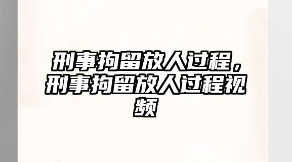 刑事拘留放人過程，刑事拘留放人過程視頻