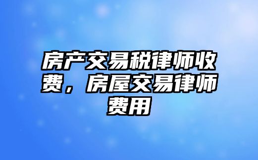 房產交易稅律師收費，房屋交易律師費用