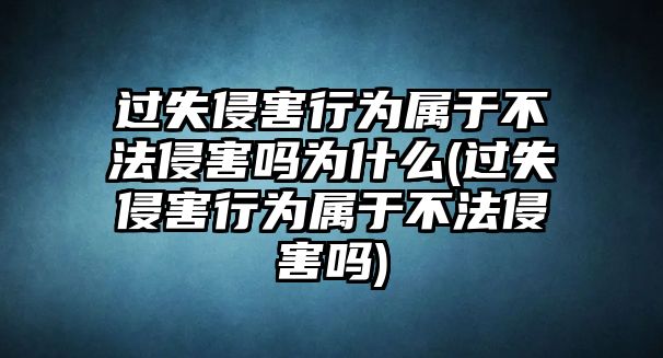 過失侵害行為屬于不法侵害嗎為什么(過失侵害行為屬于不法侵害嗎)