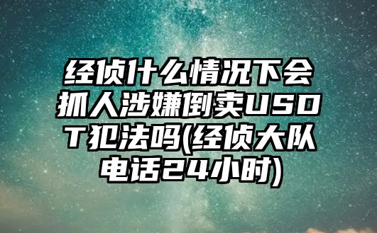 經(jīng)偵什么情況下會抓人涉嫌倒賣USDT犯法嗎(經(jīng)偵大隊(duì)電話24小時)