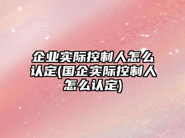 企業(yè)實(shí)際控制人怎么認(rèn)定(國(guó)企實(shí)際控制人怎么認(rèn)定)