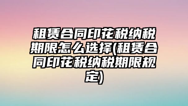 租賃合同印花稅納稅期限怎么選擇(租賃合同印花稅納稅期限規定)