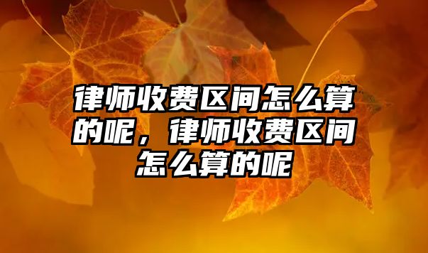 律師收費區(qū)間怎么算的呢，律師收費區(qū)間怎么算的呢