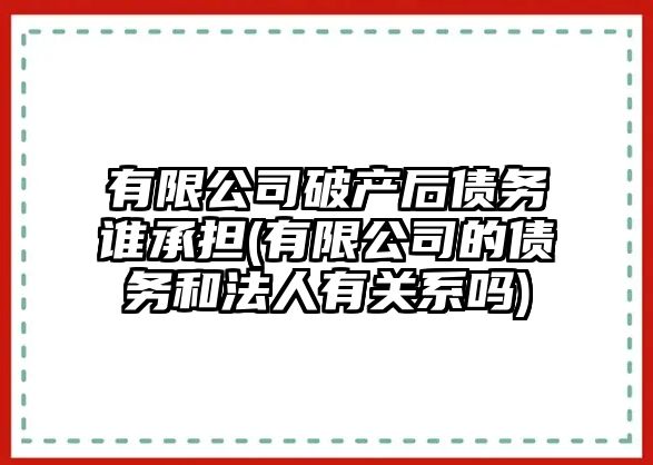 有限公司破產后債務誰承擔(有限公司的債務和法人有關系嗎)