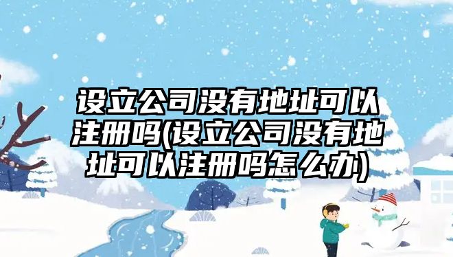 設立公司沒有地址可以注冊嗎(設立公司沒有地址可以注冊嗎怎么辦)