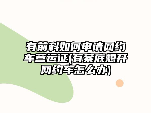 有前科如何申請(qǐng)網(wǎng)約車營運(yùn)證(有案底想開網(wǎng)約車怎么辦)