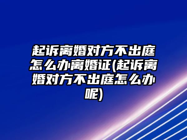 起訴離婚對(duì)方不出庭怎么辦離婚證(起訴離婚對(duì)方不出庭怎么辦呢)