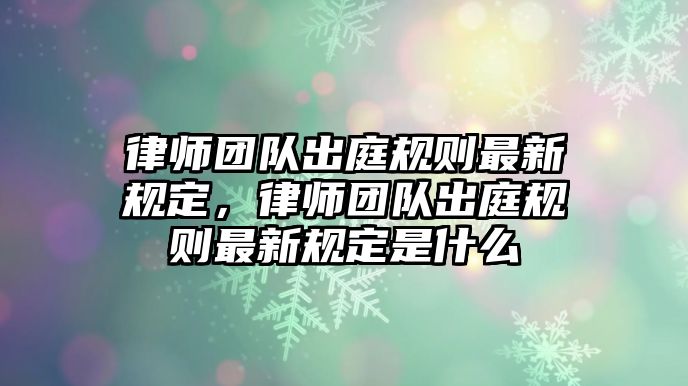 律師團隊出庭規則最新規定，律師團隊出庭規則最新規定是什么