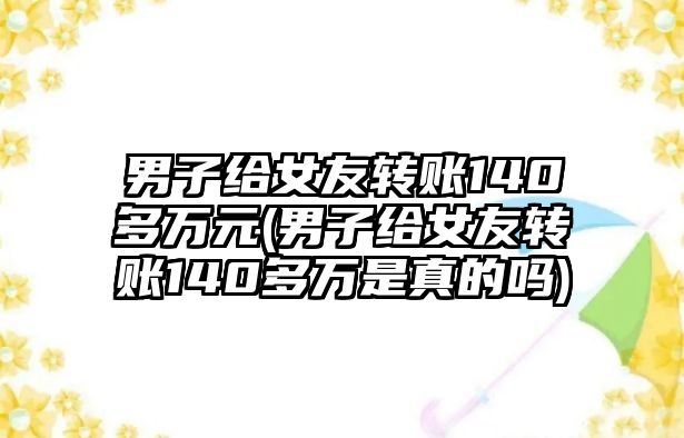 男子給女友轉賬140多萬元(男子給女友轉賬140多萬是真的嗎)