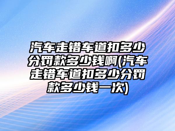 汽車走錯(cuò)車道扣多少分罰款多少錢啊(汽車走錯(cuò)車道扣多少分罰款多少錢一次)