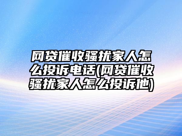 網(wǎng)貸催收騷擾家人怎么投訴電話(網(wǎng)貸催收騷擾家人怎么投訴他)