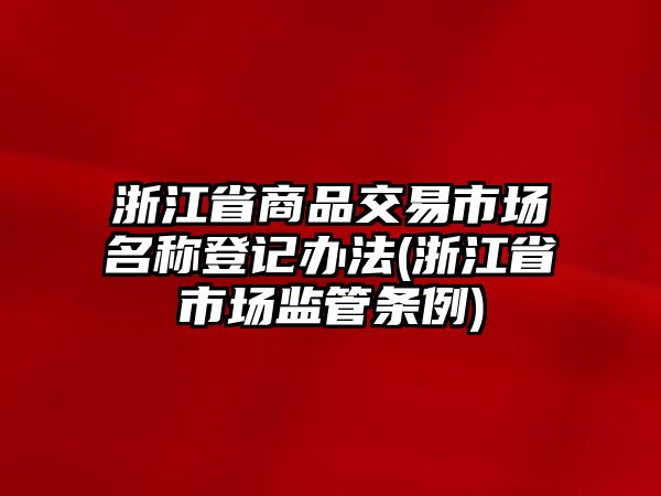 浙江省商品交易市場名稱登記辦法(浙江省市場監(jiān)管條例)