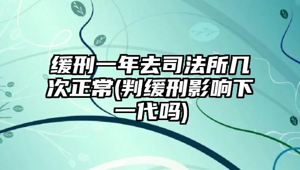 緩刑一年去司法所幾次正常(判緩刑影響下一代嗎)