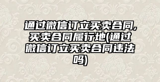 通過微信訂立買賣合同,買賣合同履行地(通過微信訂立買賣合同違法嗎)