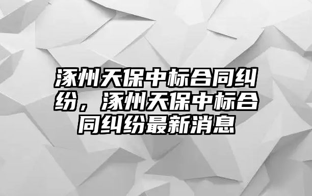 涿州天保中標合同糾紛，涿州天保中標合同糾紛最新消息