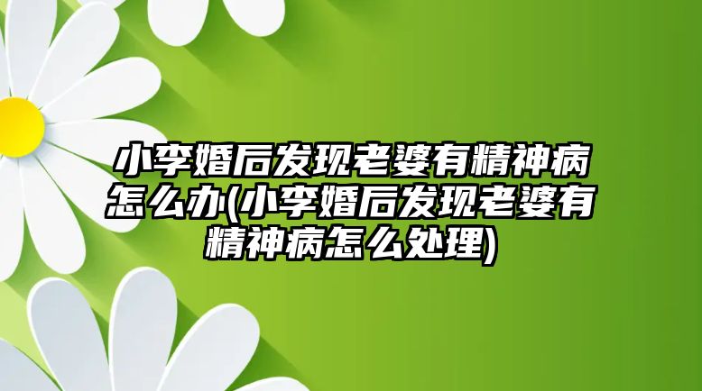 小李婚后發(fā)現(xiàn)老婆有精神病怎么辦(小李婚后發(fā)現(xiàn)老婆有精神病怎么處理)