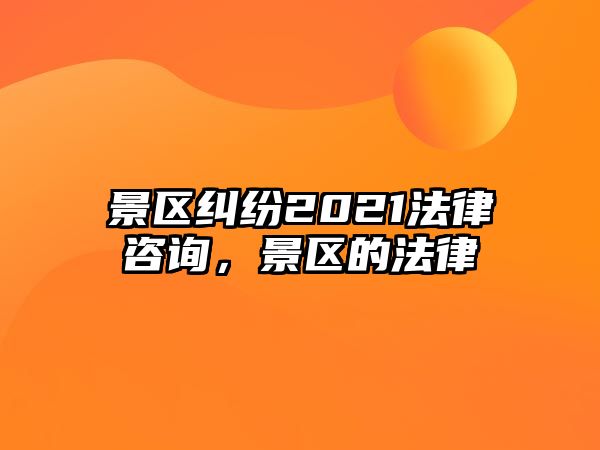 景區(qū)糾紛2021法律咨詢，景區(qū)的法律