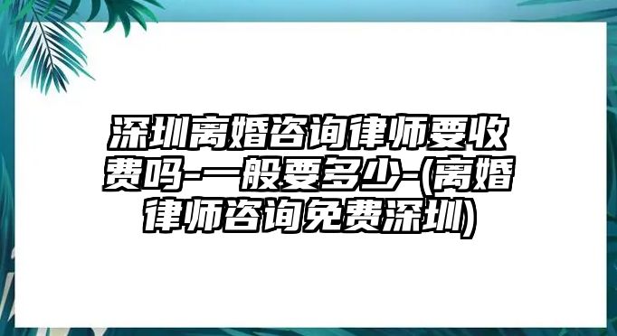 深圳離婚咨詢律師要收費嗎-一般要多少-(離婚律師咨詢免費深圳)