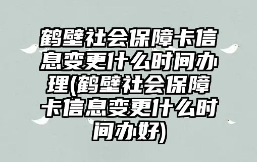 鶴壁社會(huì)保障卡信息變更什么時(shí)間辦理(鶴壁社會(huì)保障卡信息變更什么時(shí)間辦好)